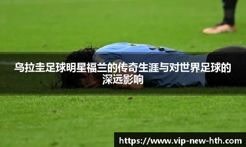乌拉圭足球明星福兰的传奇生涯与对世界足球的深远影响