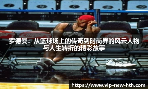 罗德曼：从篮球场上的传奇到时尚界的风云人物与人生转折的精彩故事
