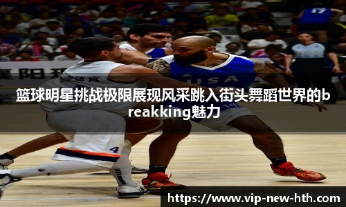 篮球明星挑战极限展现风采跳入街头舞蹈世界的breakking魅力